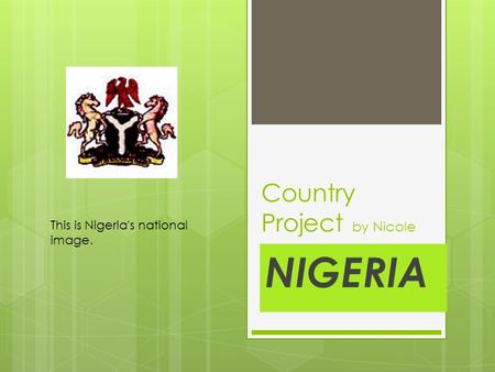Country Project by Nicole NIGERIA This is Nigeria's national image.