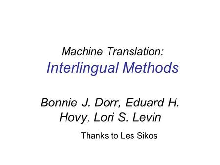 Machine Translation: Interlingual Methods Thanks to Les Sikos Bonnie J. Dorr, Eduard H. Hovy, Lori S. Levin.