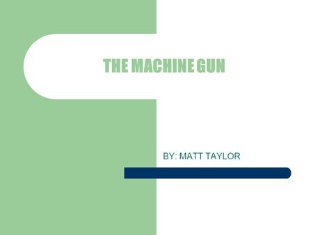 THE MACHINE GUN BY: MATT TAYLOR. OUTLINE I. Introduction II. Motive III. History IV. Explanation of parts V. The Gatling Gun Maxim and the first fully.