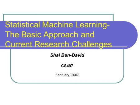 Statistical Machine Learning- The Basic Approach and Current Research Challenges Shai Ben-David CS497 February, 2007.