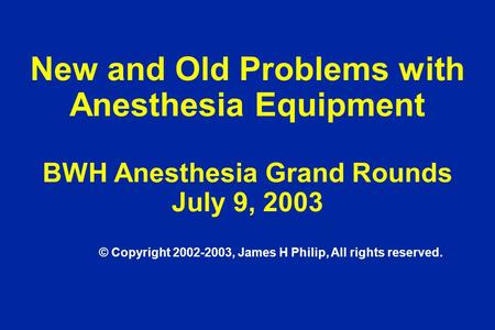 New and Old Problems with Anesthesia Equipment BWH Anesthesia Grand Rounds July 9, 2003 © Copyright 2002-2003, James H Philip, All rights reserved.