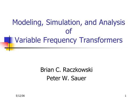 5/12/061 Modeling, Simulation, and Analysis of Variable Frequency Transformers Brian C. Raczkowski Peter W. Sauer.