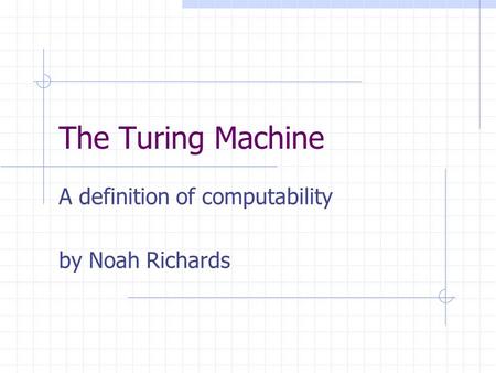 The Turing Machine A definition of computability by Noah Richards.