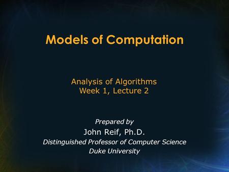 Models of Computation Prepared by John Reif, Ph.D. Distinguished Professor of Computer Science Duke University Analysis of Algorithms Week 1, Lecture 2.