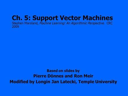 Based on slides by Pierre Dönnes and Ron Meir Modified by Longin Jan Latecki, Temple University Ch. 5: Support Vector Machines Stephen Marsland, Machine.