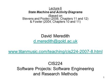 1 CIS224 Software Projects: Software Engineering and Research Methods Lecture 6 State Machine and Activity Diagrams (Based on Stevens and Pooley (2006,