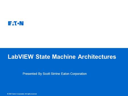 © 2007 Eaton Corporation. All rights reserved. LabVIEW State Machine Architectures Presented By Scott Sirrine Eaton Corporation.