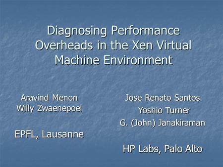 Diagnosing Performance Overheads in the Xen Virtual Machine Environment Aravind Menon Willy Zwaenepoel EPFL, Lausanne Jose Renato Santos Yoshio Turner.