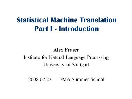 Statistical Machine Translation Part I - Introduction Alex Fraser Institute for Natural Language Processing University of Stuttgart 2008.07.22 EMA Summer.