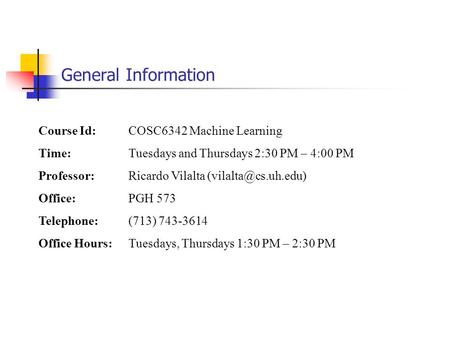 General Information Course Id: COSC6342 Machine Learning Time: Tuesdays and Thursdays 2:30 PM – 4:00 PM Professor: Ricardo Vilalta