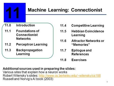 1 Machine Learning: Connectionist 11 11.0Introduction 11.1Foundations of Connectionist Networks 11.2Perceptron Learning 11.3Backpropagation Learning 11.4.