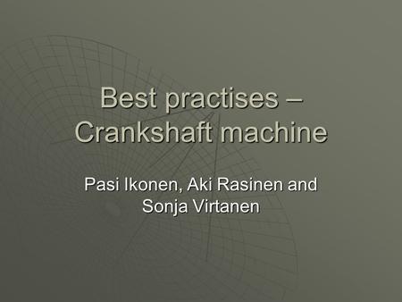 Best practises – Crankshaft machine Pasi Ikonen, Aki Rasinen and Sonja Virtanen.