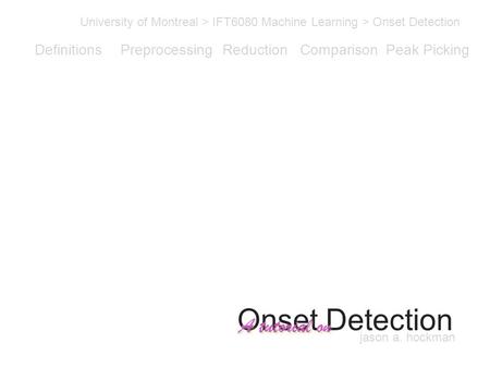 Onset Detection University of Montreal > IFT6080 Machine Learning > Onset Detection A tutorial on Definitions PreprocessingReductionComparisonPeak Picking.