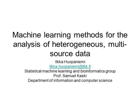 Machine learning methods for the analysis of heterogeneous, multi- source data Ilkka Huopaniemi Statistical machine learning and.