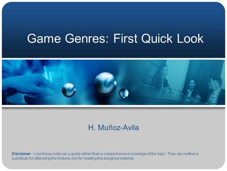 Game Genres: First Quick Look H. Muñoz-Avila Disclaimer: I use these notes as a guide rather than a comprehensive coverage of the topic. They are neither.