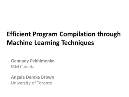 Efficient Program Compilation through Machine Learning Techniques Gennady Pekhimenko IBM Canada Angela Demke Brown University of Toronto.