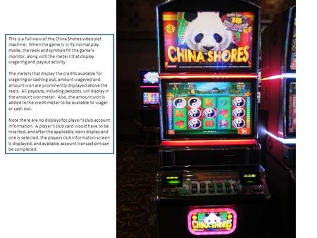 This is a full view of the China Shores video slot machine. When the game is in its normal play mode, the reels and symbols fill the games monitor, along.