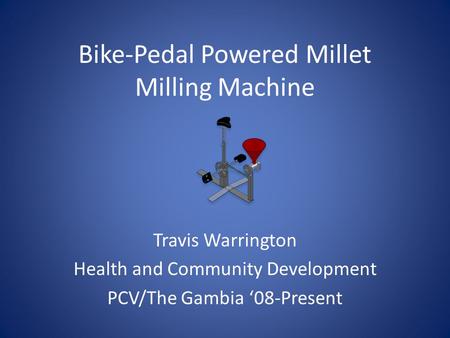 Bike-Pedal Powered Millet Milling Machine Travis Warrington Health and Community Development PCV/The Gambia 08-Present.