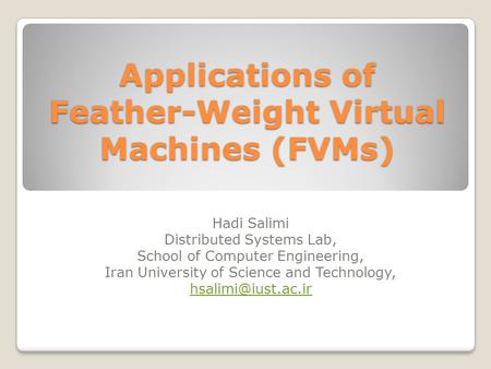 Applications of Feather-Weight Virtual Machines (FVMs) Hadi Salimi Distributed Systems Lab, School of Computer Engineering, Iran University of Science.