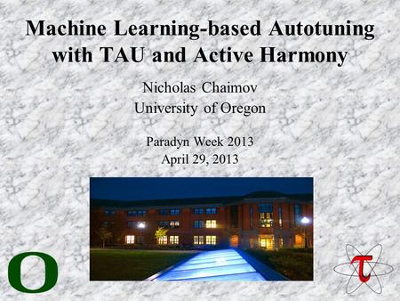 Machine Learning-based Autotuning with TAU and Active Harmony Nicholas Chaimov University of Oregon Paradyn Week 2013 April 29, 2013.