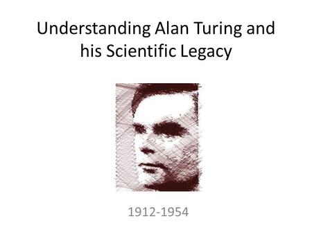 Understanding Alan Turing and his Scientific Legacy 1912-1954.