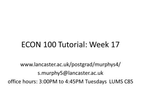 ECON 100 Tutorial: Week 17  office hours: 3:00PM to 4:45PM Tuesdays LUMS C85.