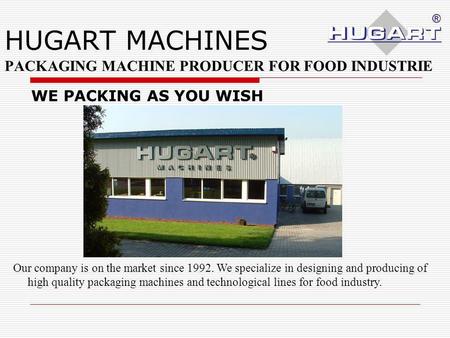 HUGART MACHINES PACKAGING MACHINE PRODUCER FOR FOOD INDUSTRIE Our company is on the market since 1992. We specialize in designing and producing of high.