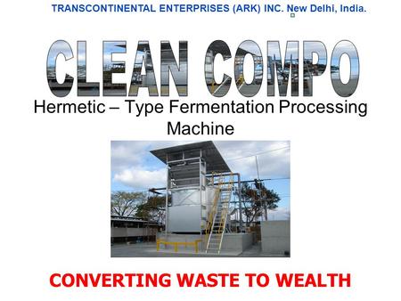Hermetic – Type Fermentation Processing Machine CONVERTING WASTE TO WEALTH TRANSCONTINENTAL ENTERPRISES (ARK) INC. New Delhi, India.