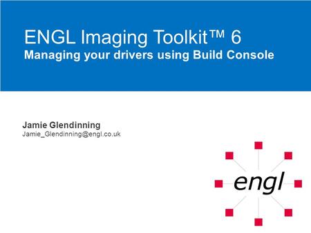 Jamie Glendinning ENGL Imaging Toolkit 6 Managing your drivers using Build Console.