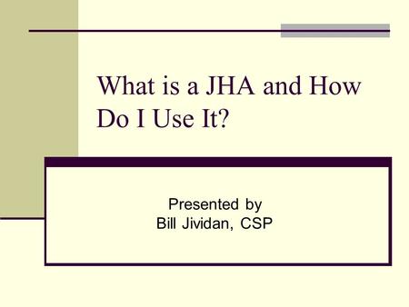 What is a JHA and How Do I Use It? Presented by Bill Jividan, CSP.