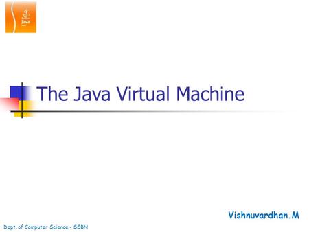 The Java Virtual Machine Vishnuvardhan.M Dept. of Computer Science - SSBN.