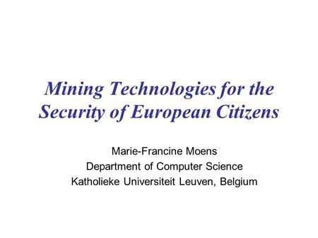 Mining Technologies for the Security of European Citizens Marie-Francine Moens Department of Computer Science Katholieke Universiteit Leuven, Belgium.