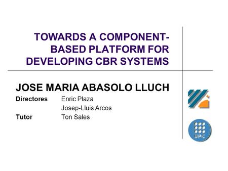 TOWARDS A COMPONENT- BASED PLATFORM FOR DEVELOPING CBR SYSTEMS JOSE MARIA ABASOLO LLUCH Directores Enric Plaza Josep-Lluis Arcos Tutor Ton Sales.