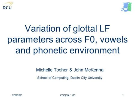 27/08/03VOQUAL 031 Variation of glottal LF parameters across F0, vowels and phonetic environment Michelle Tooher & John McKenna School of Computing, Dublin.