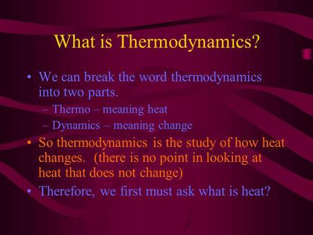 What is Thermodynamics? We can break the word thermodynamics into two parts. –Thermo – meaning heat –Dynamics – meaning change So thermodynamics is the.