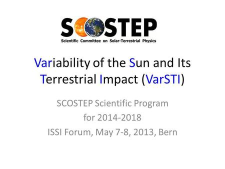 Variability of the Sun and Its Terrestrial Impact (VarSTI) SCOSTEP Scientific Program for 2014-2018 ISSI Forum, May 7-8, 2013, Bern.