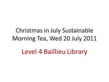 Christmas in July Sustainable Morning Tea, Wed 20 July 2011 Level 4 Baillieu Library.