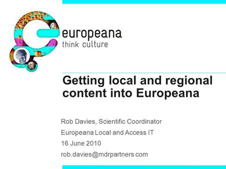 Getting local and regional content into Europeana Rob Davies, Scientific Coordinator Europeana Local and Access IT 16 June 2010