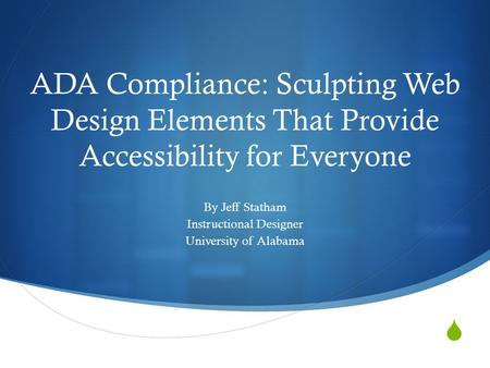 ADA Compliance: Sculpting Web Design Elements That Provide Accessibility for Everyone By Jeff Statham Instructional Designer University of Alabama.