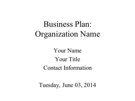 Business Plan: Organization Name Your Name Your Title Contact Information Tuesday, June 03, 2014.
