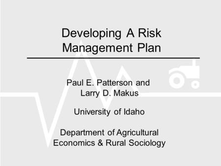 Developing A Risk Management Plan Paul E. Patterson and Larry D. Makus University of Idaho Department of Agricultural Economics & Rural Sociology.