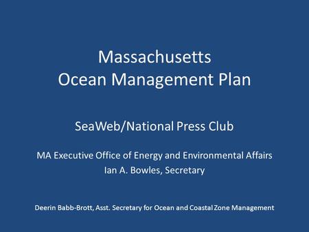 Massachusetts Ocean Management Plan SeaWeb/National Press Club MA Executive Office of Energy and Environmental Affairs Ian A. Bowles, Secretary Deerin.