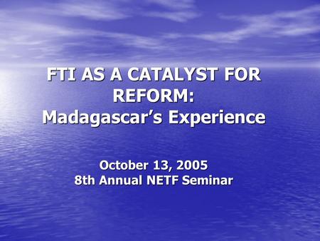 FTI AS A CATALYST FOR REFORM: Madagascars Experience October 13, 2005 8th Annual NETF Seminar.
