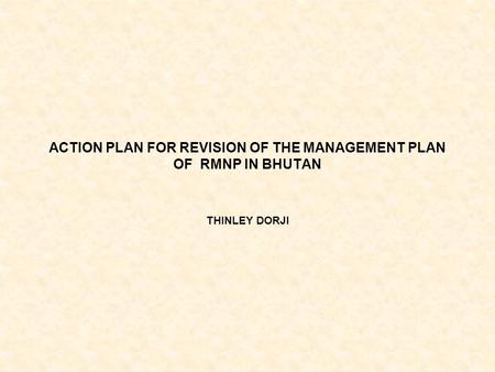 ACTION PLAN FOR REVISION OF THE MANAGEMENT PLAN OF RMNP IN BHUTAN THINLEY DORJI.