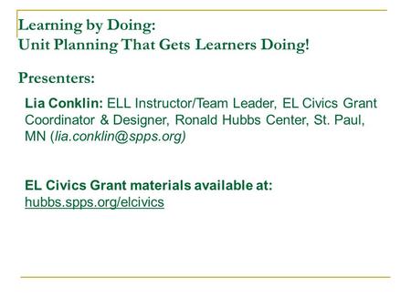 Learning by Doing: Unit Planning That Gets Learners Doing! Presenters: Lia Conklin: ELL Instructor/Team Leader, EL Civics Grant Coordinator & Designer,