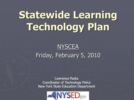 Statewide Learning Technology Plan NYSCEA Friday, February 5, 2010 Lawrence Paska Coordinator of Technology Policy New York State Education Department.