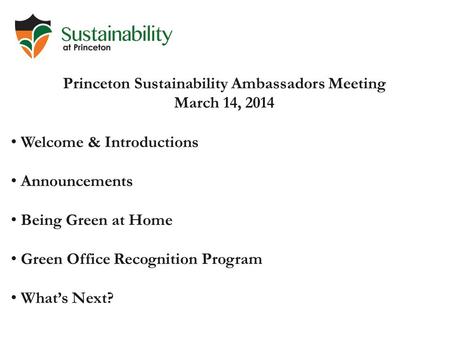 Princeton Sustainability Ambassadors Meeting March 14, 2014 Welcome & Introductions Announcements Being Green at Home Green Office Recognition Program.