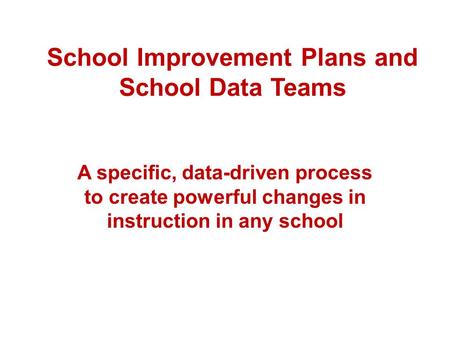 School Improvement Plans and School Data Teams A specific, data-driven process to create powerful changes in instruction in any school.
