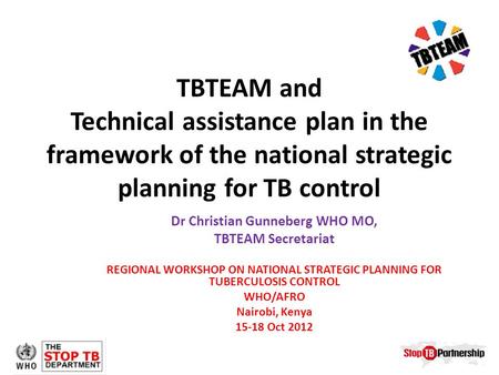 TBTEAM and Technical assistance plan in the framework of the national strategic planning for TB control Dr Christian Gunneberg WHO MO, TBTEAM Secretariat.