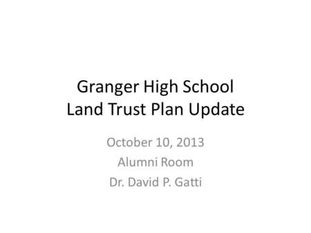 Granger High School Land Trust Plan Update October 10, 2013 Alumni Room Dr. David P. Gatti.